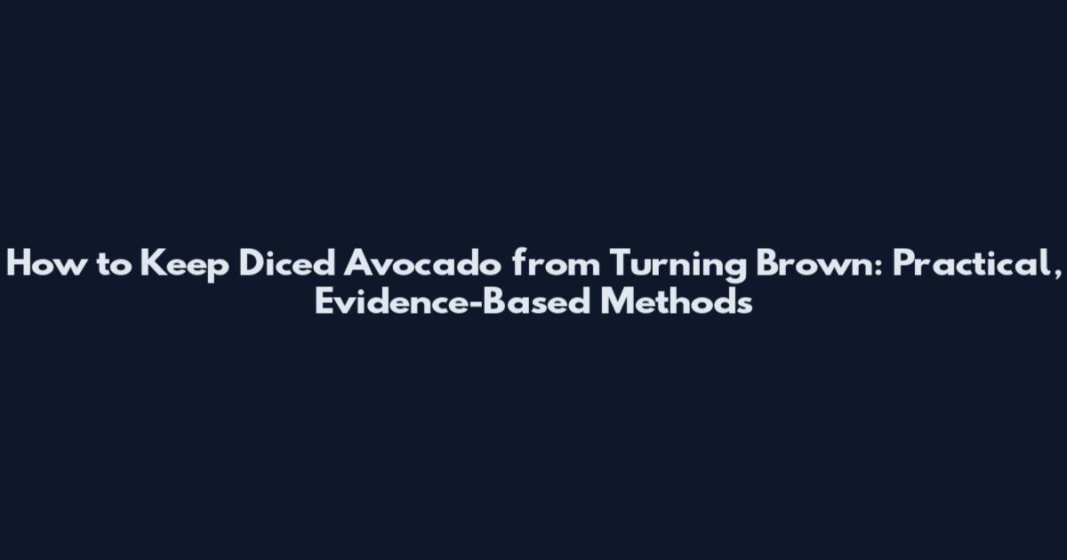 How to Keep Diced Avocado from Turning Brown: Practical, Evidence-Based Methods