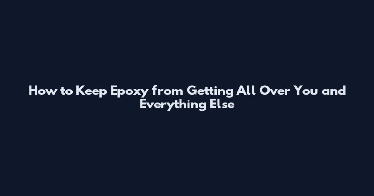 How to Keep Epoxy from Getting All Over You and Everything Else