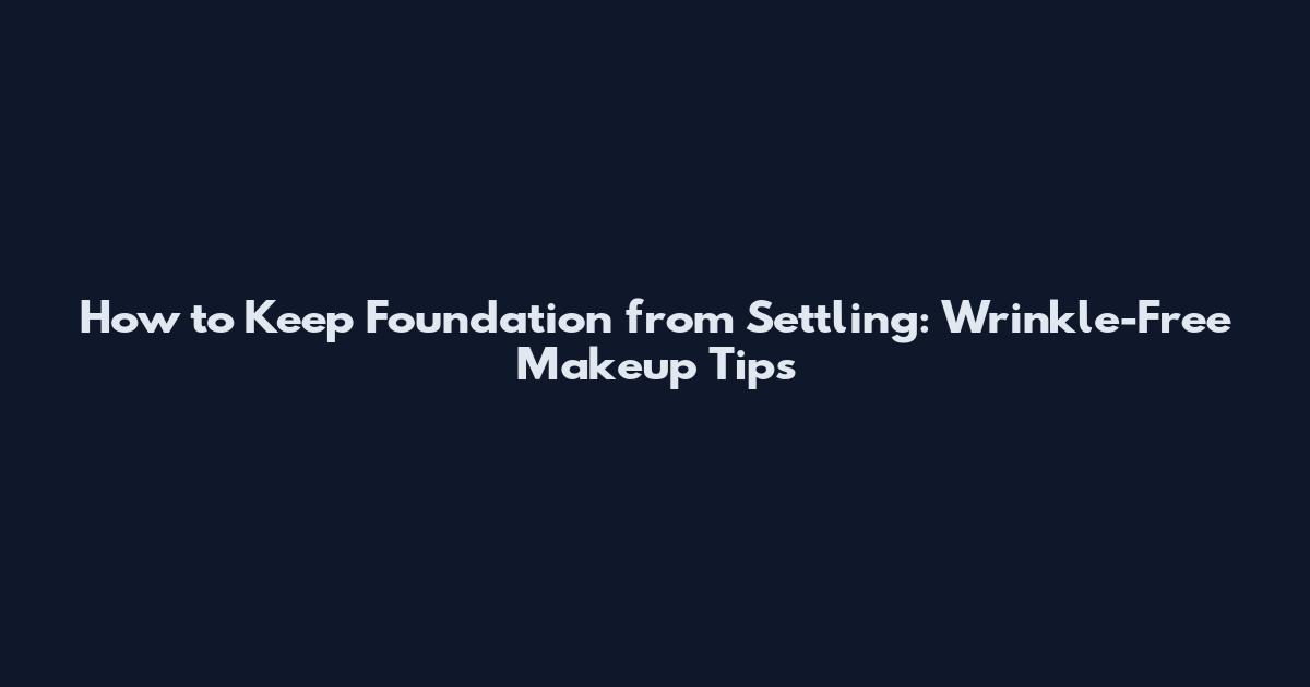 How to Keep Foundation from Settling: Wrinkle-Free Makeup Tips