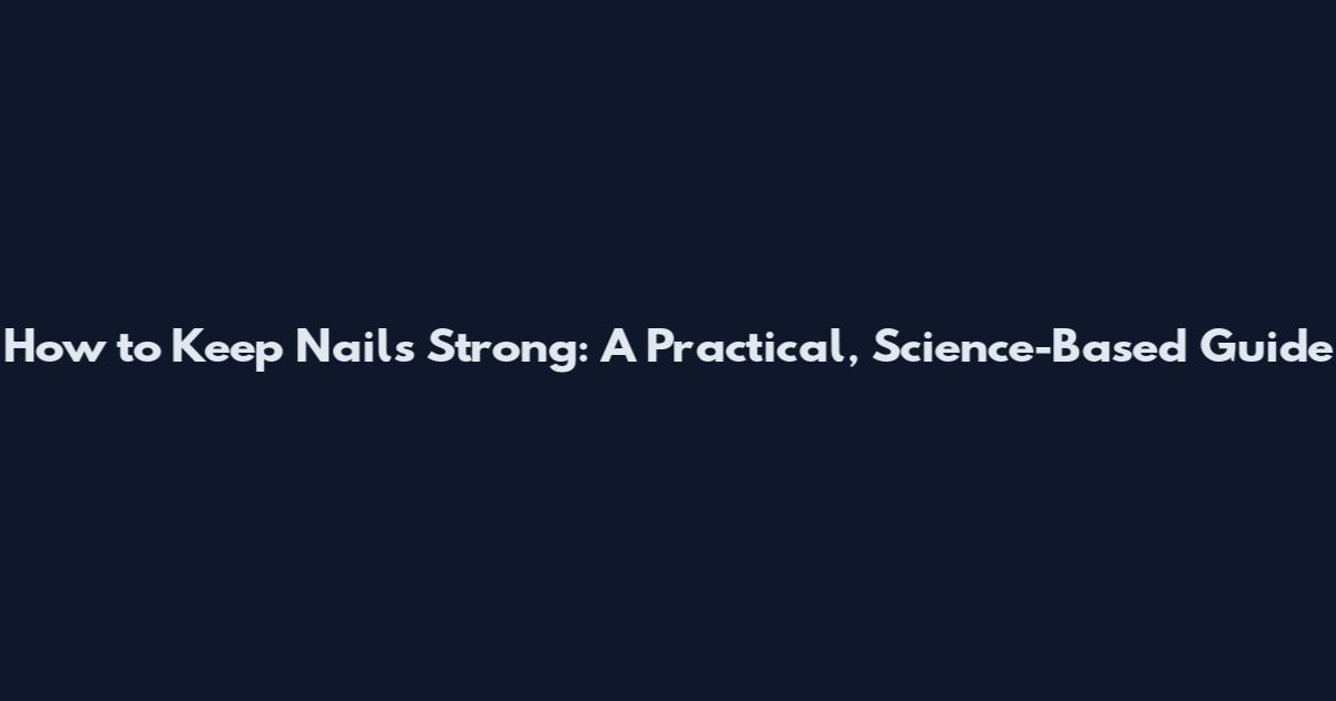 How to Keep Nails Strong: A Practical, Science-Based Guide