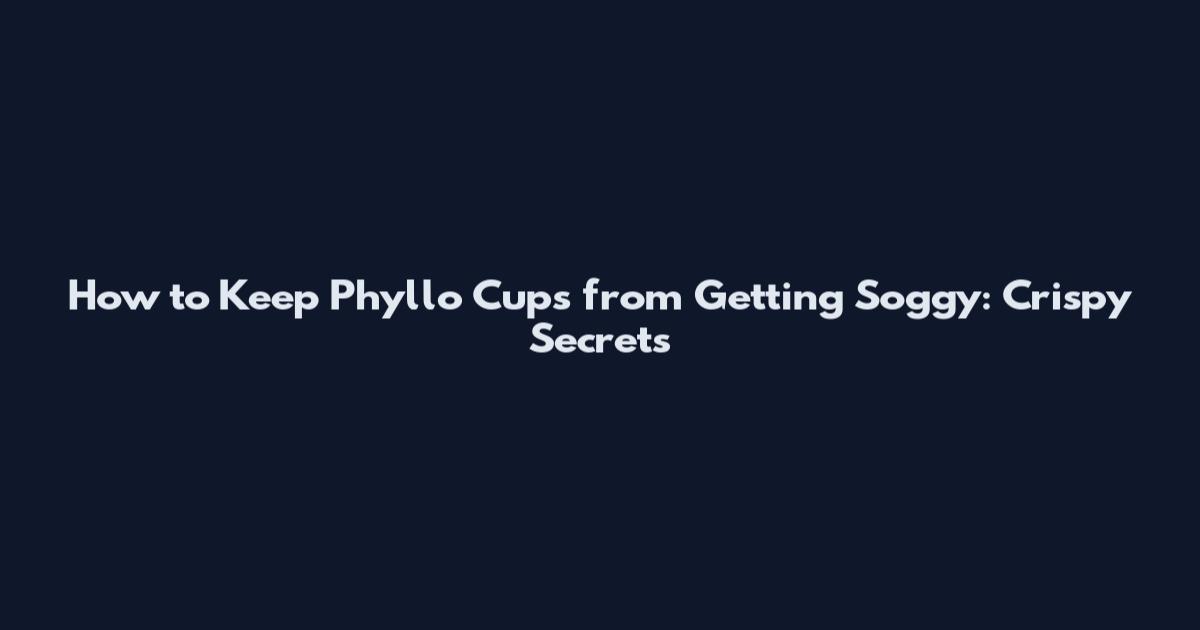 How to Keep Phyllo Cups from Getting Soggy: Crispy Secrets