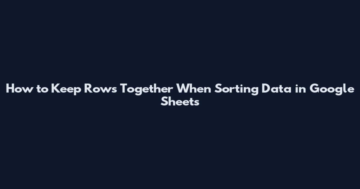 How to Keep Rows Together When Sorting Data in Google Sheets