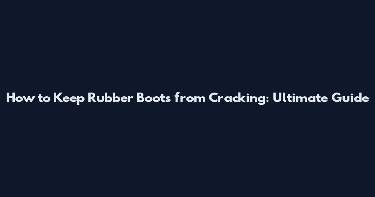 How to Keep Rubber Boots from Cracking: Ultimate Guide