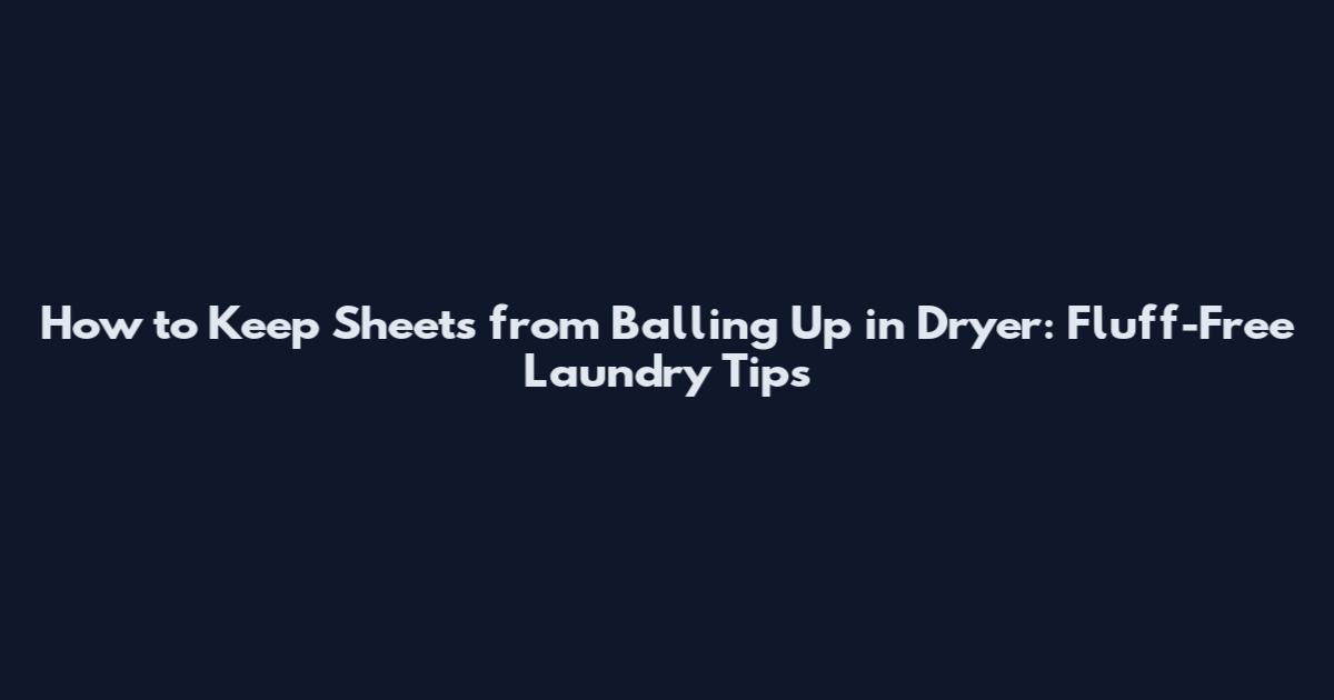How to Keep Sheets from Balling Up in Dryer: Fluff-Free Laundry Tips
