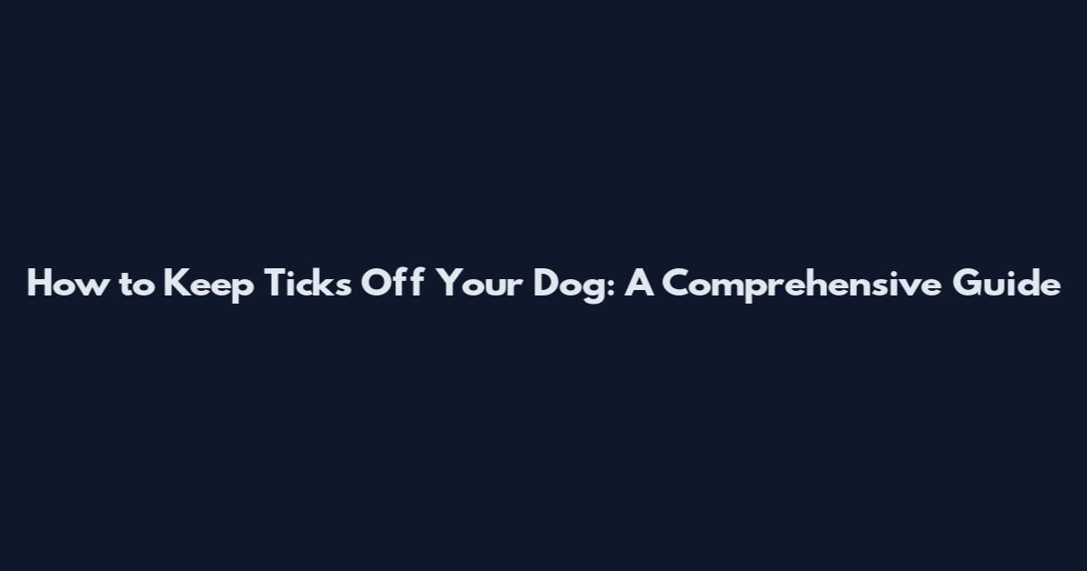 How to Keep Ticks Off Your Dog: A Comprehensive Guide