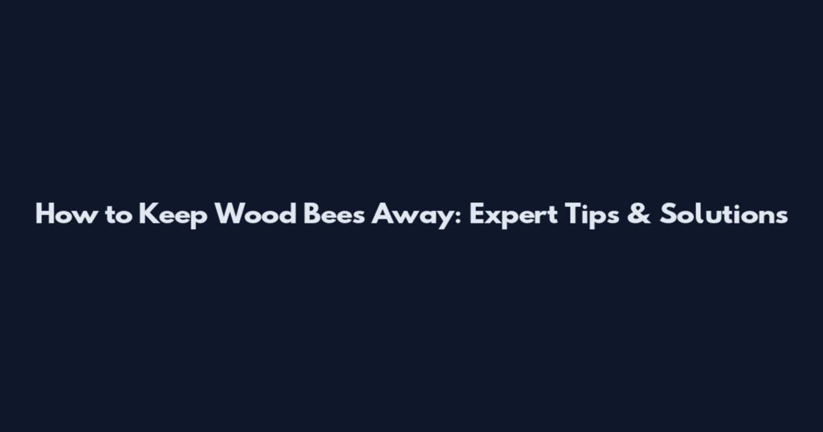 How to Keep Wood Bees Away: Expert Tips & Solutions