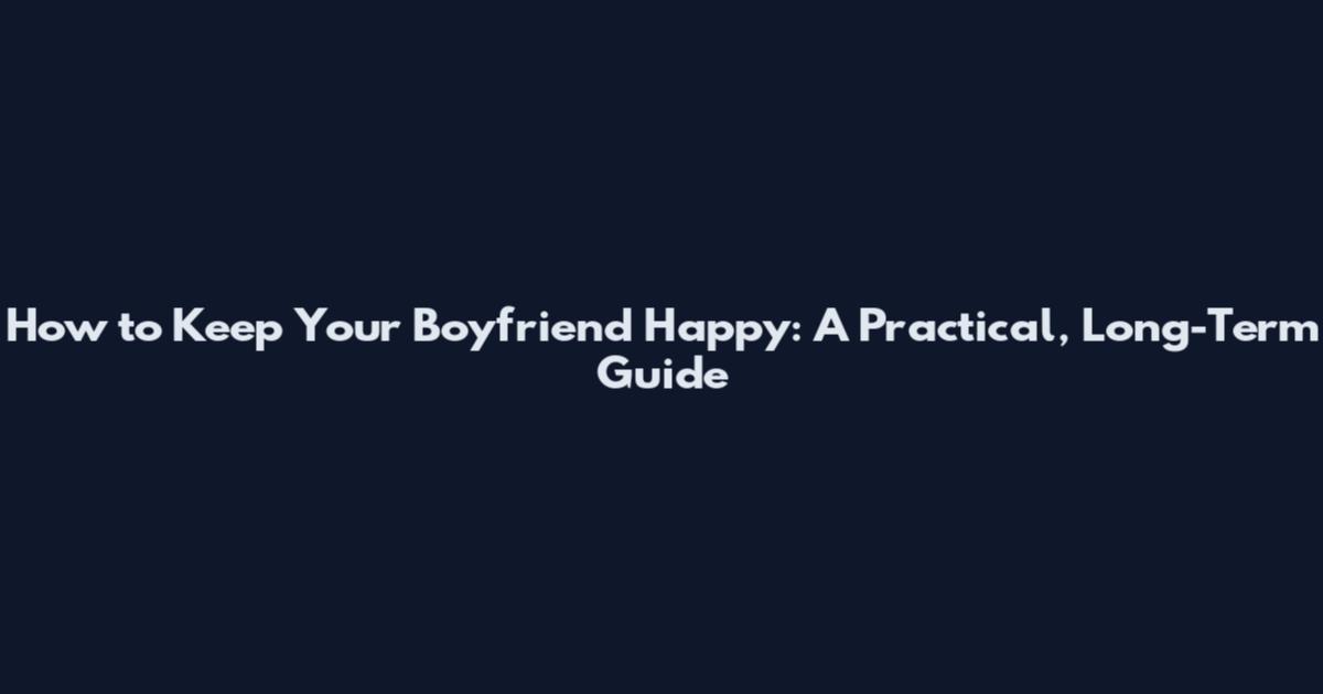 How to Keep Your Boyfriend Happy: A Practical, Long-Term Guide