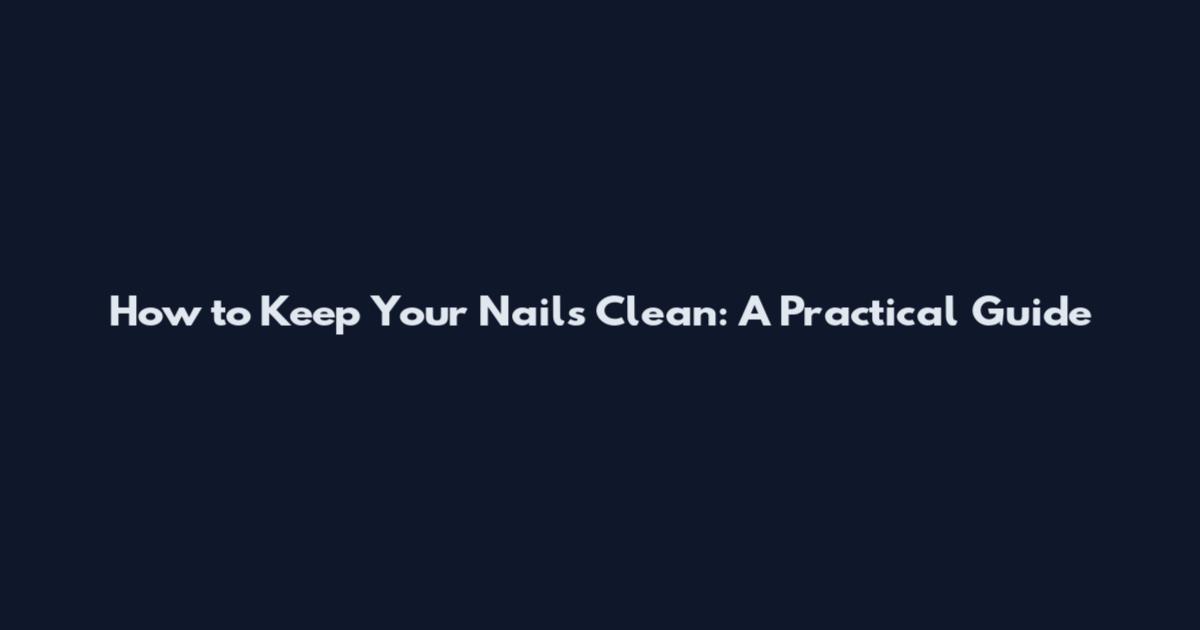 How to Keep Your Nails Clean: A Practical Guide