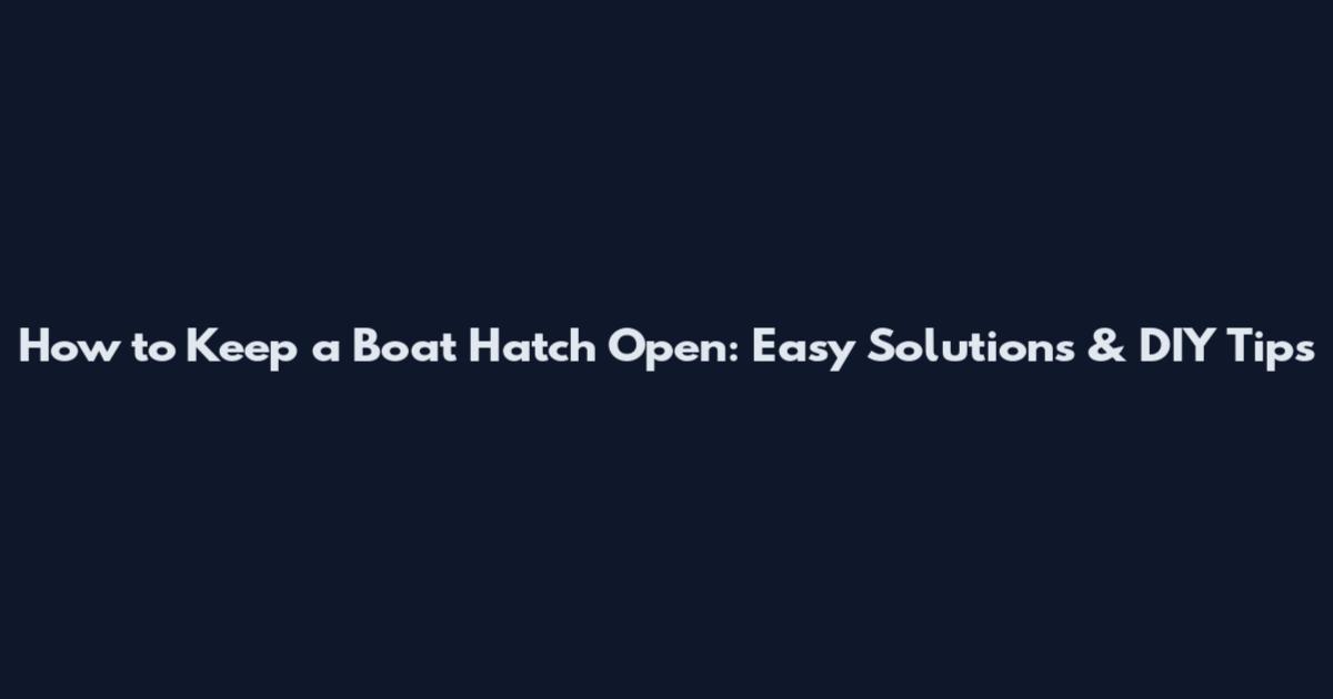 How to Keep a Boat Hatch Open: Easy Solutions & DIY Tips