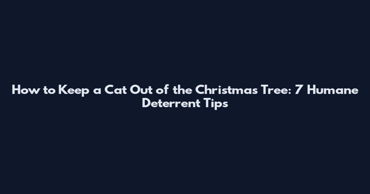 How to Keep a Cat Out of the Christmas Tree: 7 Humane Deterrent Tips