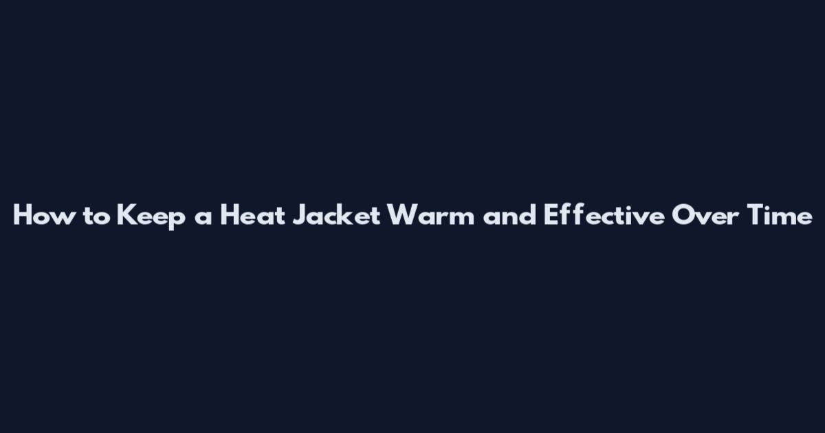 How to Keep a Heat Jacket Warm and Effective Over Time