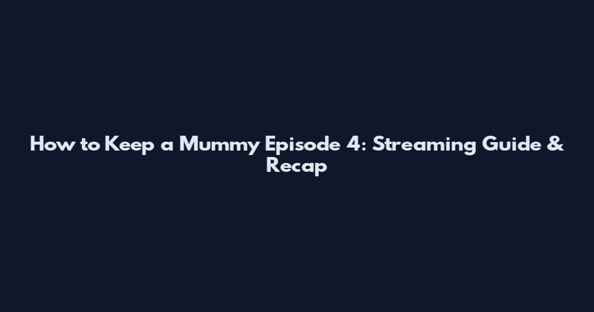How to Keep a Mummy Episode 4: Streaming Guide & Recap