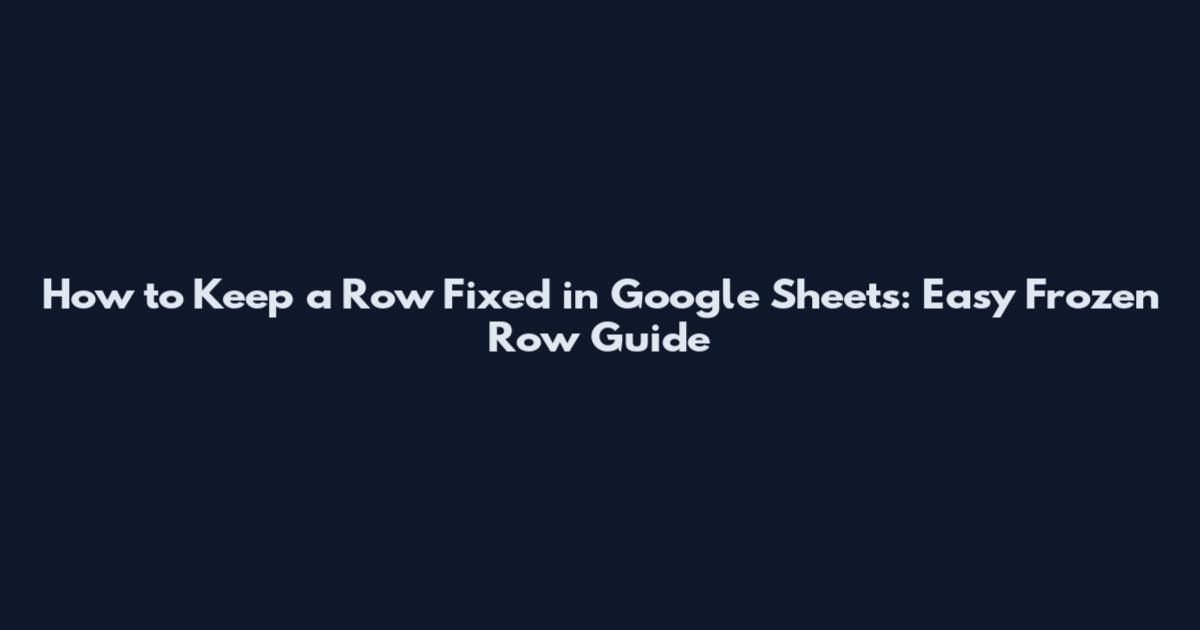 How to Keep a Row Fixed in Google Sheets: Easy Frozen Row Guide