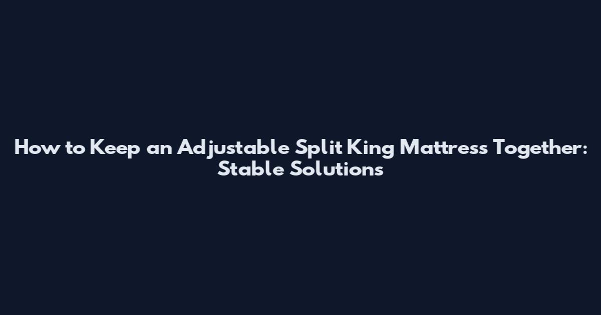 How to Keep an Adjustable Split King Mattress Together: Stable Solutions