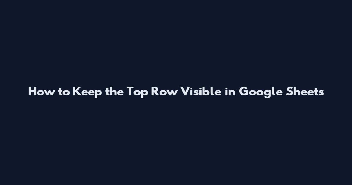 How to Keep the Top Row Visible in Google Sheets