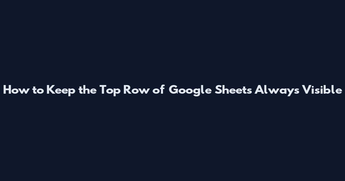 How to Keep the Top Row of Google Sheets Always Visible