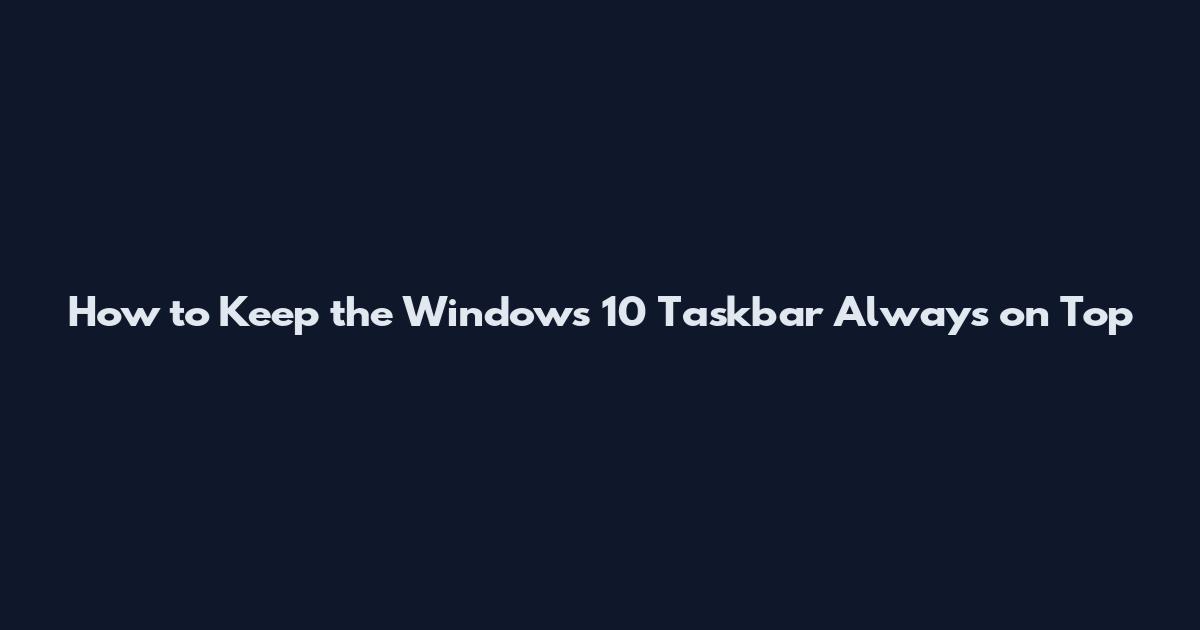 How to Keep the Windows 10 Taskbar Always on Top