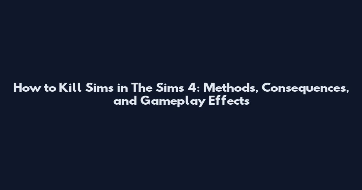 How to Kill Sims in The Sims 4: Methods, Consequences, and Gameplay Effects