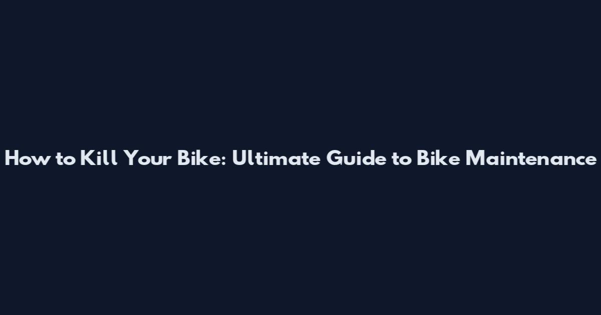 How to Kill Your Bike: Ultimate Guide to Bike Maintenance