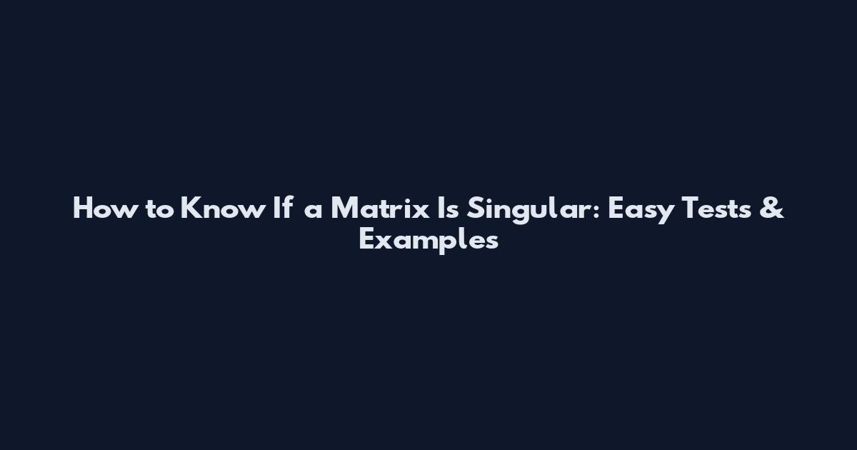 How to Know If a Matrix Is Singular: Easy Tests & Examples