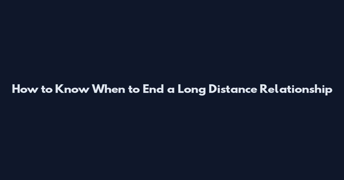 How to Know When to End a Long Distance Relationship