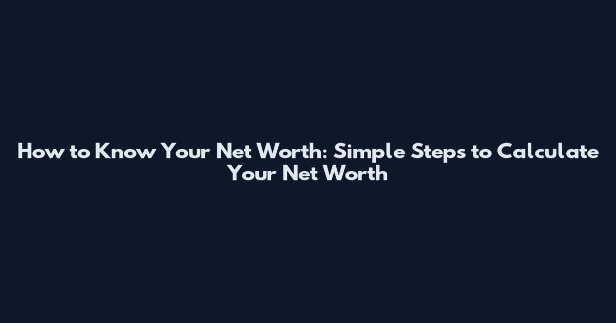 How to Know Your Net Worth: Simple Steps to Calculate Your Net Worth