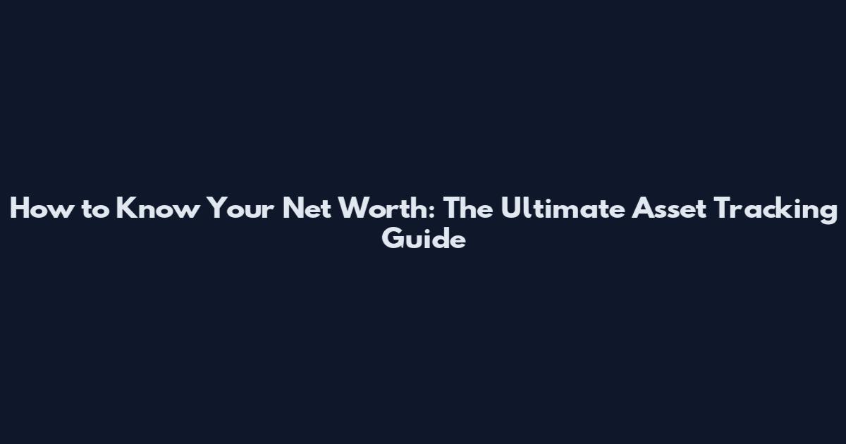 How to Know Your Net Worth: The Ultimate Asset Tracking Guide