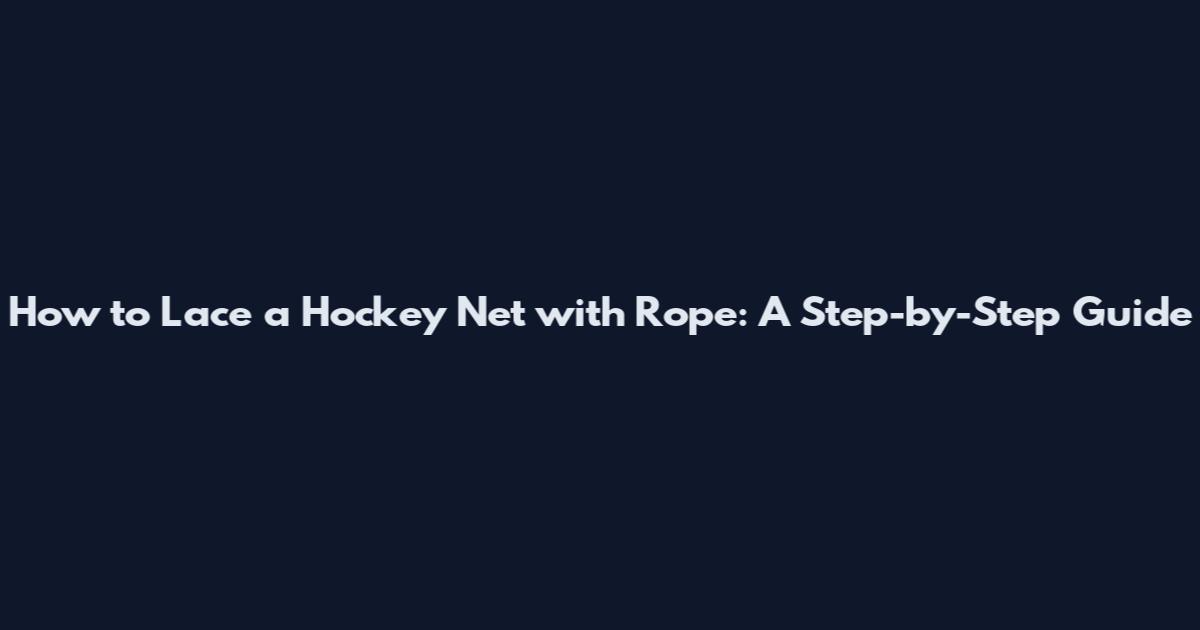 How to Lace a Hockey Net with Rope: A Step-by-Step Guide
