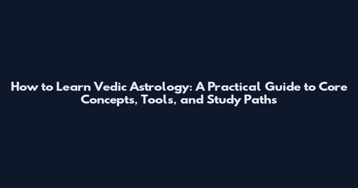 How to Learn Vedic Astrology: A Practical Guide to Core Concepts, Tools, and Study Paths