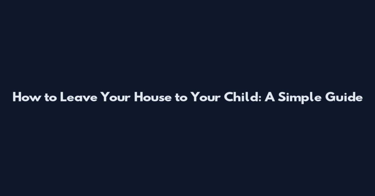 How to Leave Your House to Your Child: A Simple Guide
