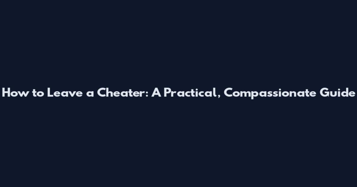How to Leave a Cheater: A Practical, Compassionate Guide
