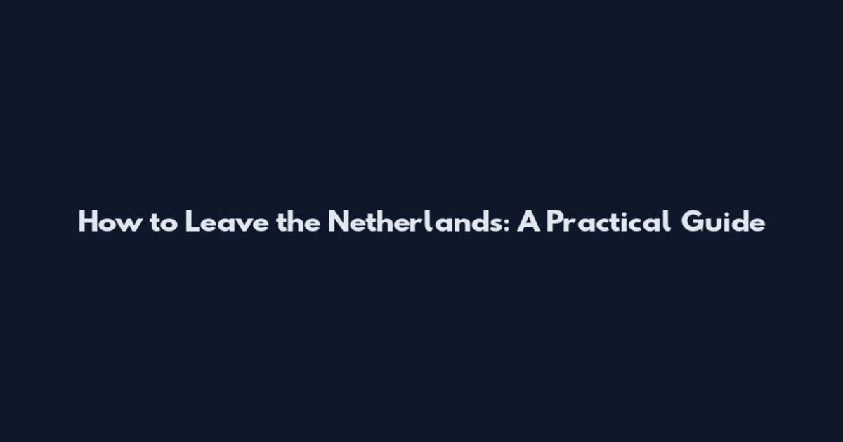 How to Leave the Netherlands: A Practical Guide
