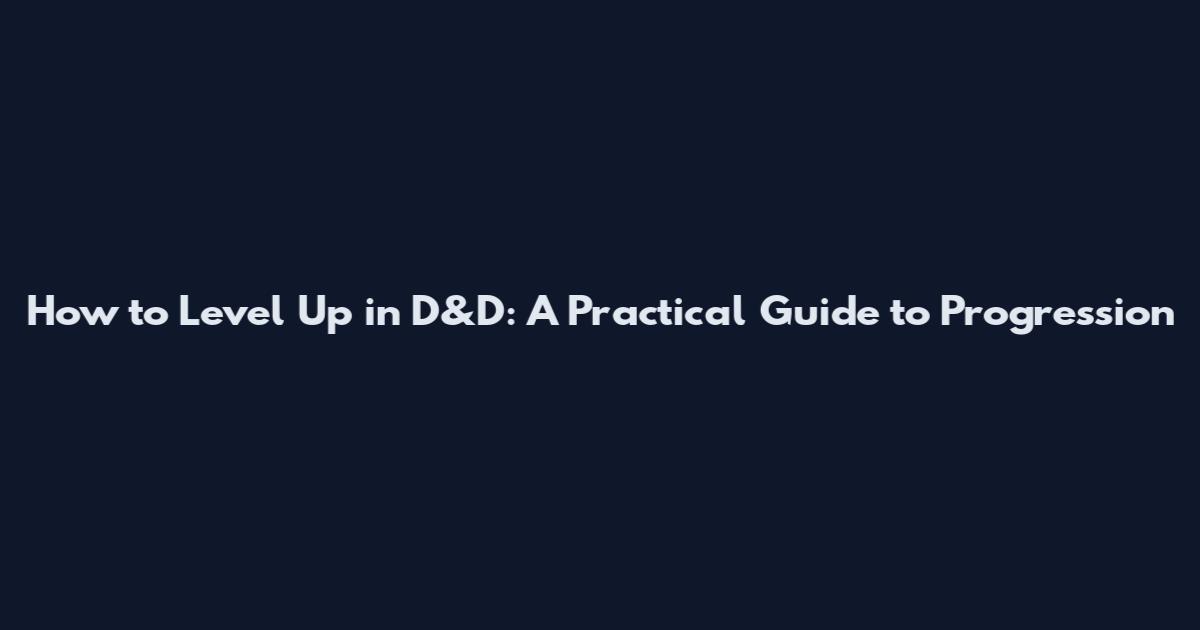 How to Level Up in D&D: A Practical Guide to Progression