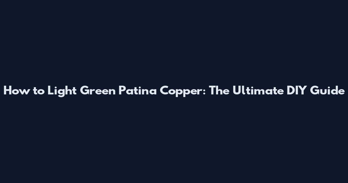How to Light Green Patina Copper: The Ultimate DIY Guide