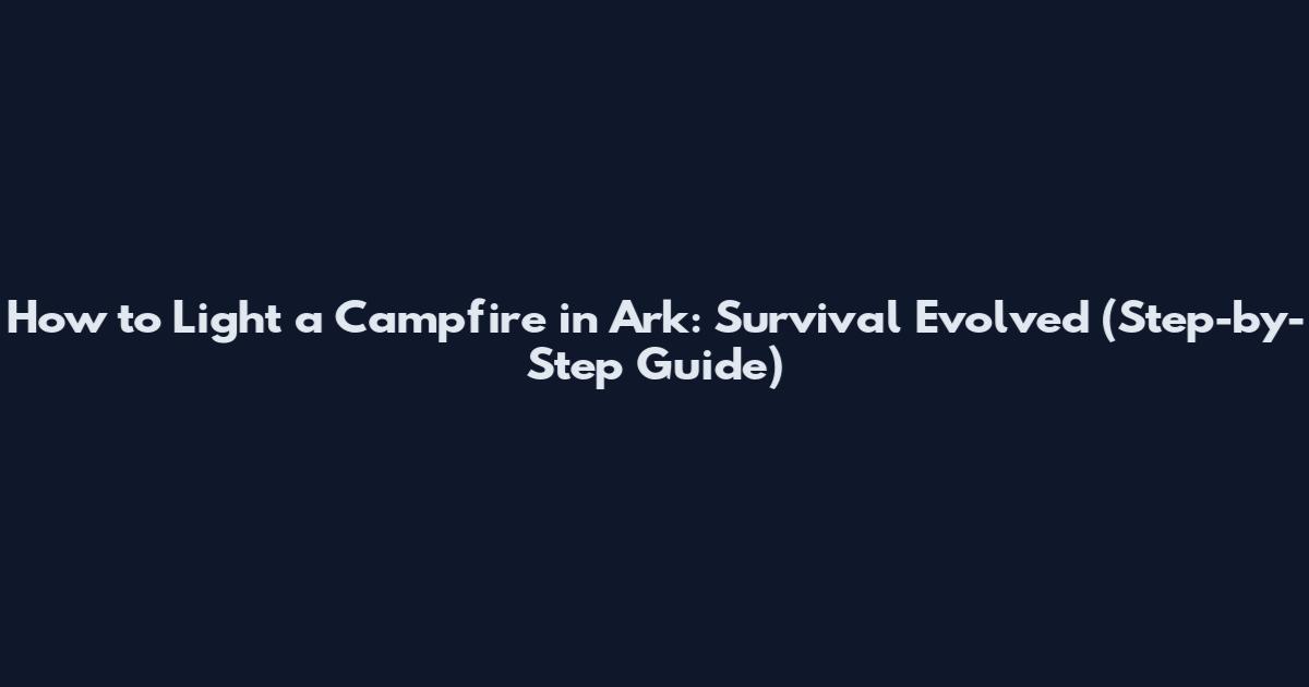 How to Light a Campfire in Ark: Survival Evolved (Step-by-Step Guide)