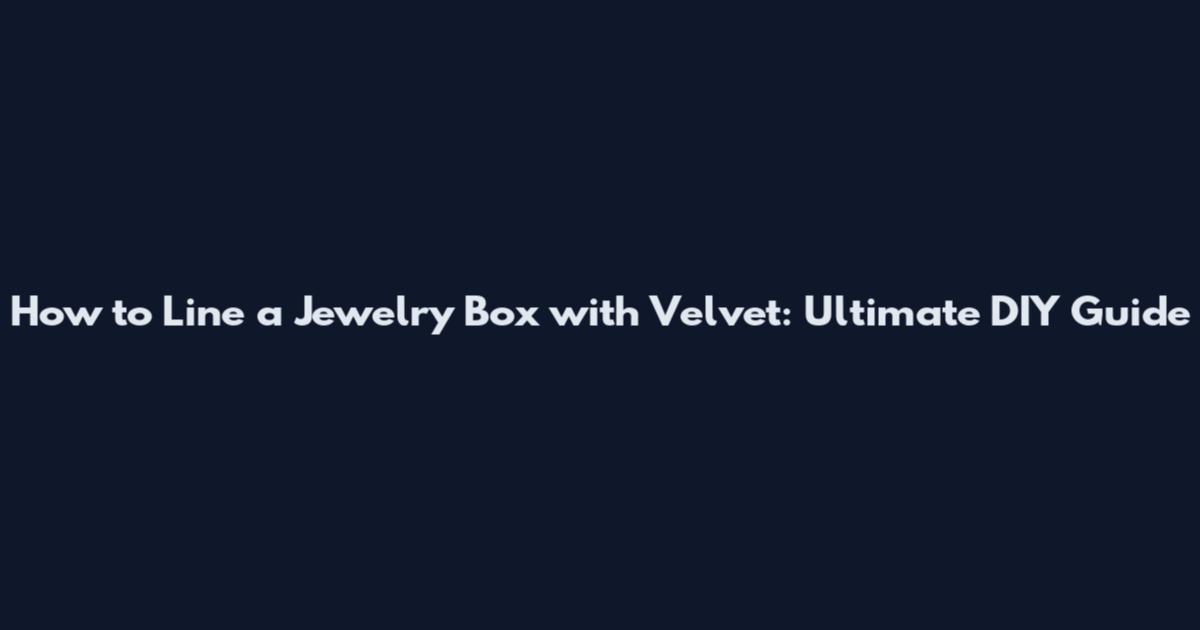 How to Line a Jewelry Box with Velvet: Ultimate DIY Guide