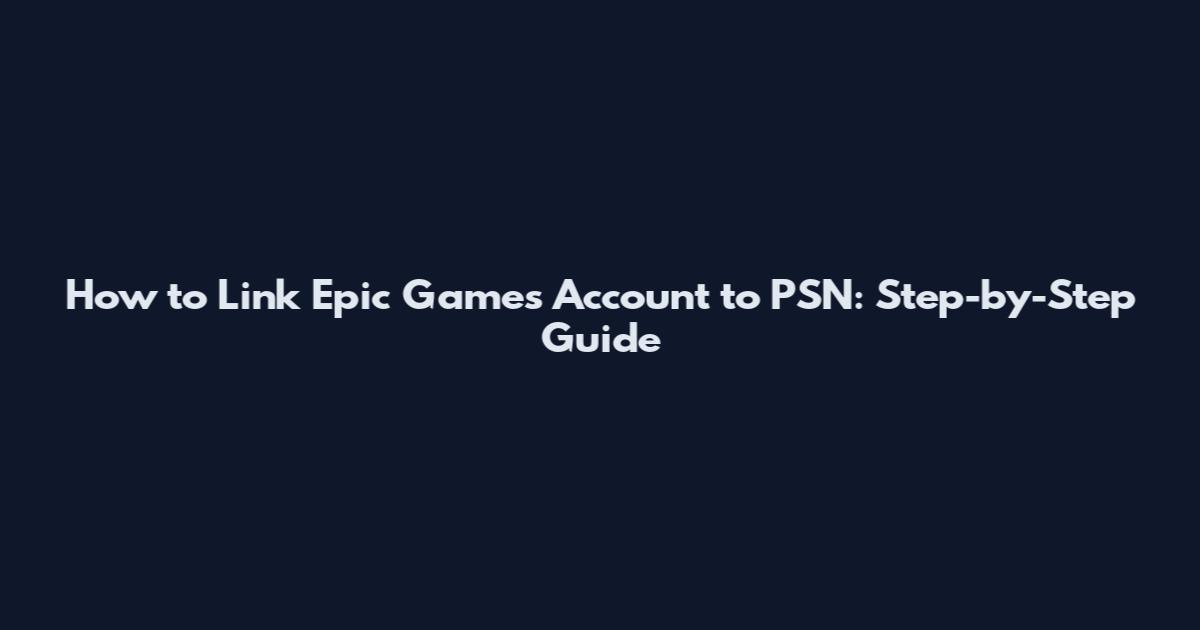 How to Link Epic Games Account to PSN: Step-by-Step Guide