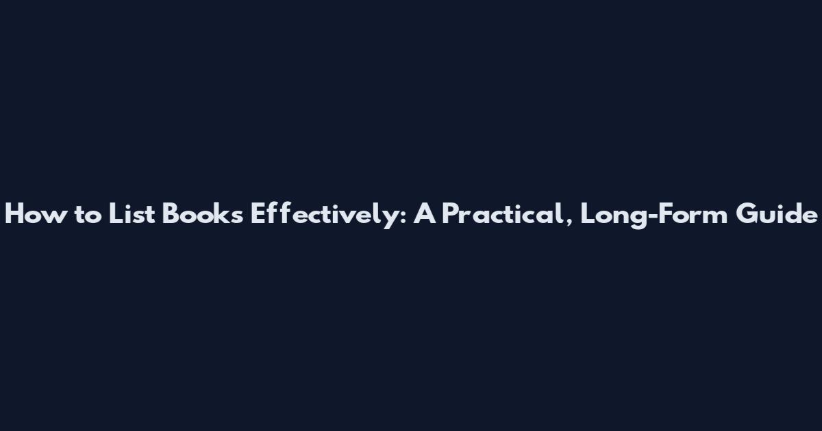 How to List Books Effectively: A Practical, Long-Form Guide