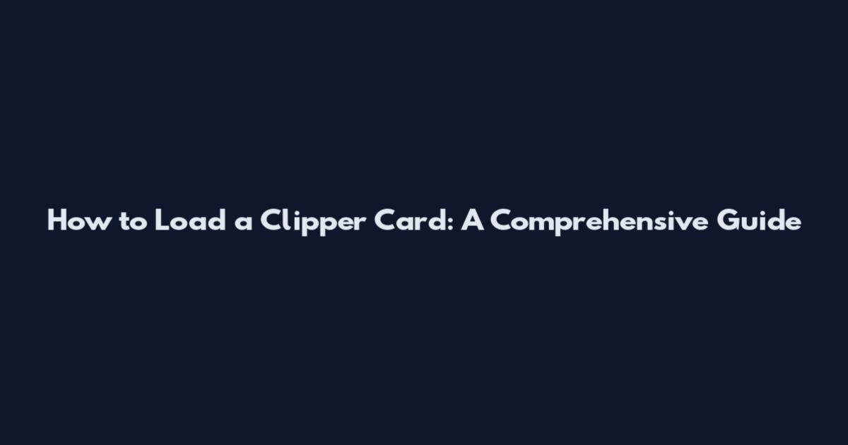 How to Load a Clipper Card: A Comprehensive Guide