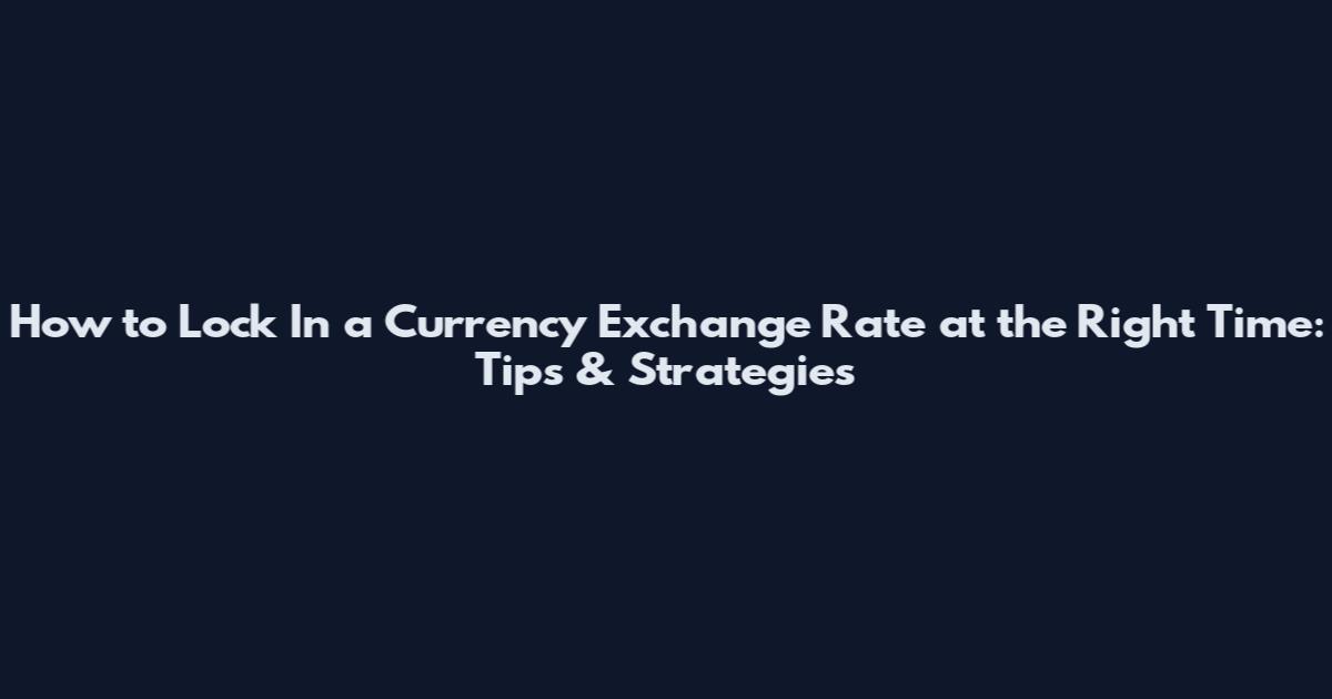 How to Lock In a Currency Exchange Rate at the Right Time: Tips & Strategies