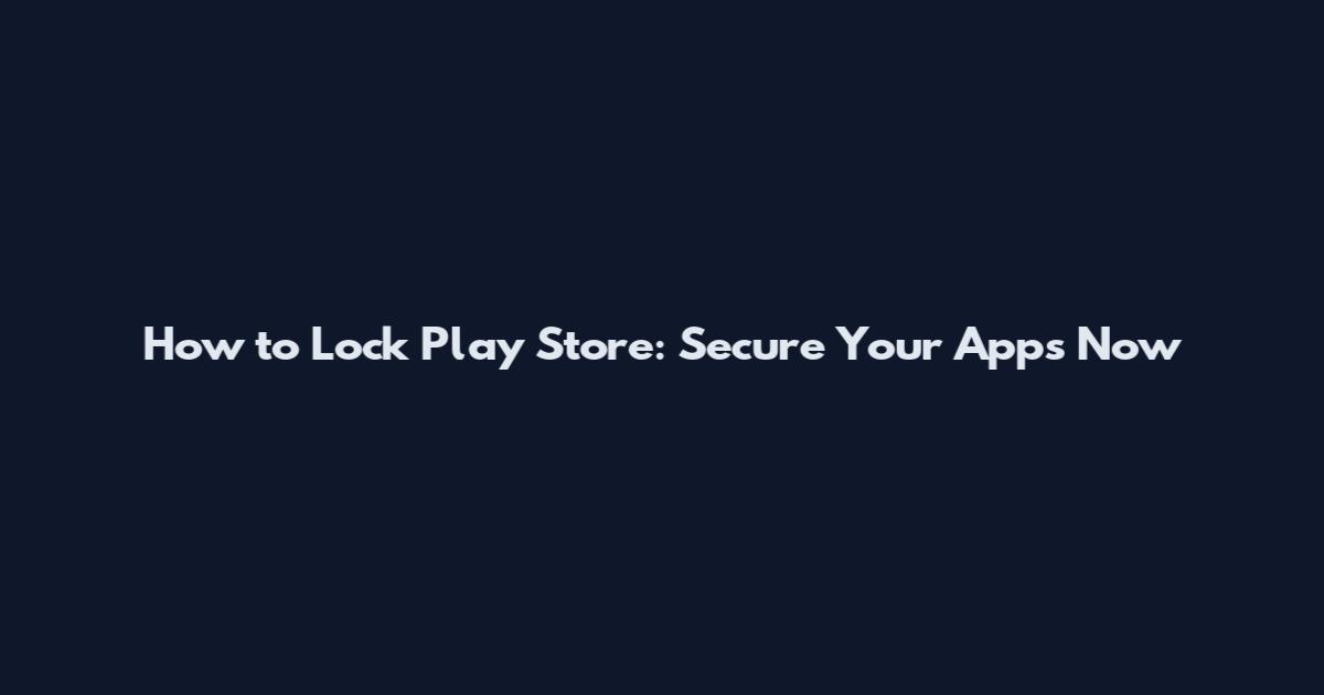 How to Lock Play Store: Secure Your Apps Now