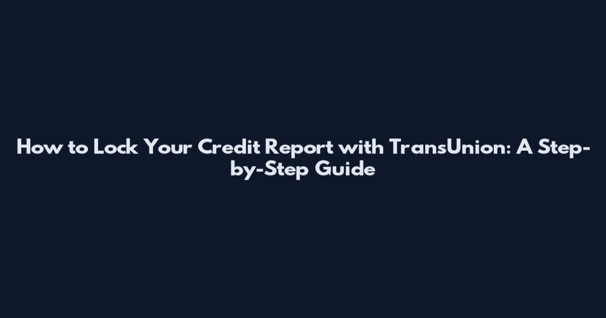 How to Lock Your Credit Report with TransUnion: A Step-by-Step Guide