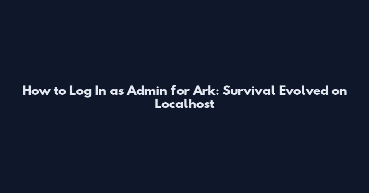 How to Log In as Admin for Ark: Survival Evolved on Localhost