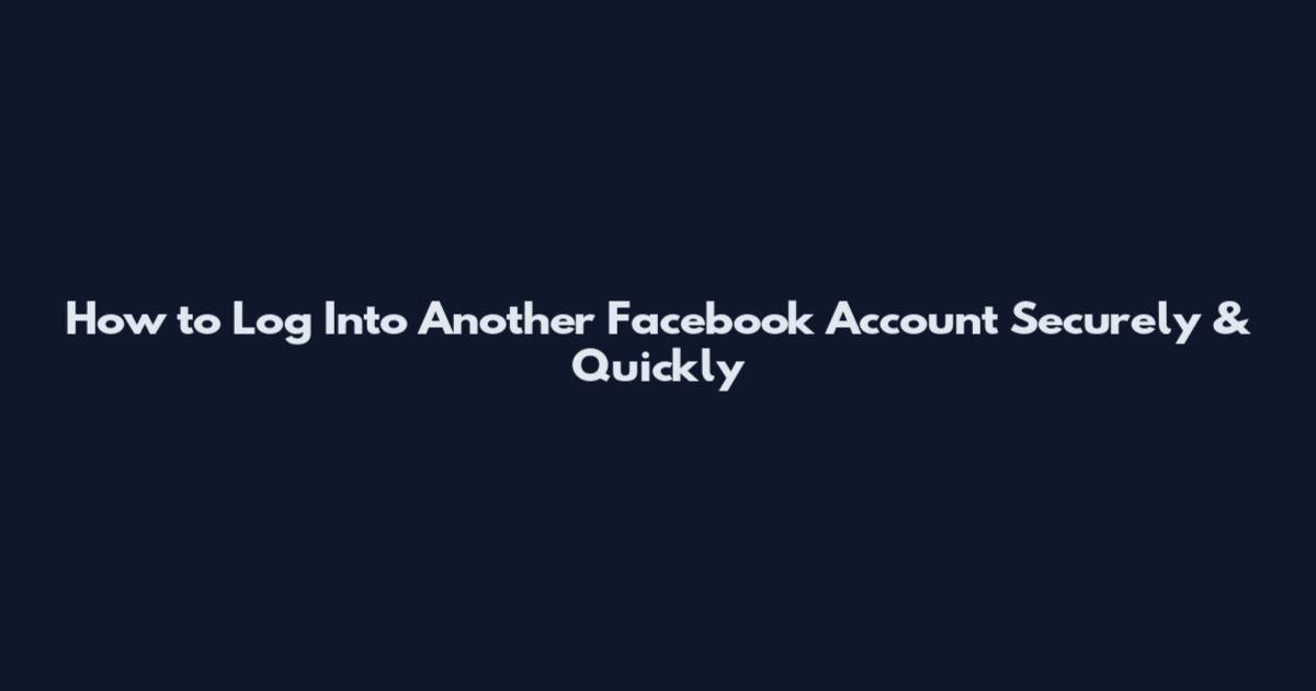How to Log Into Another Facebook Account Securely & Quickly