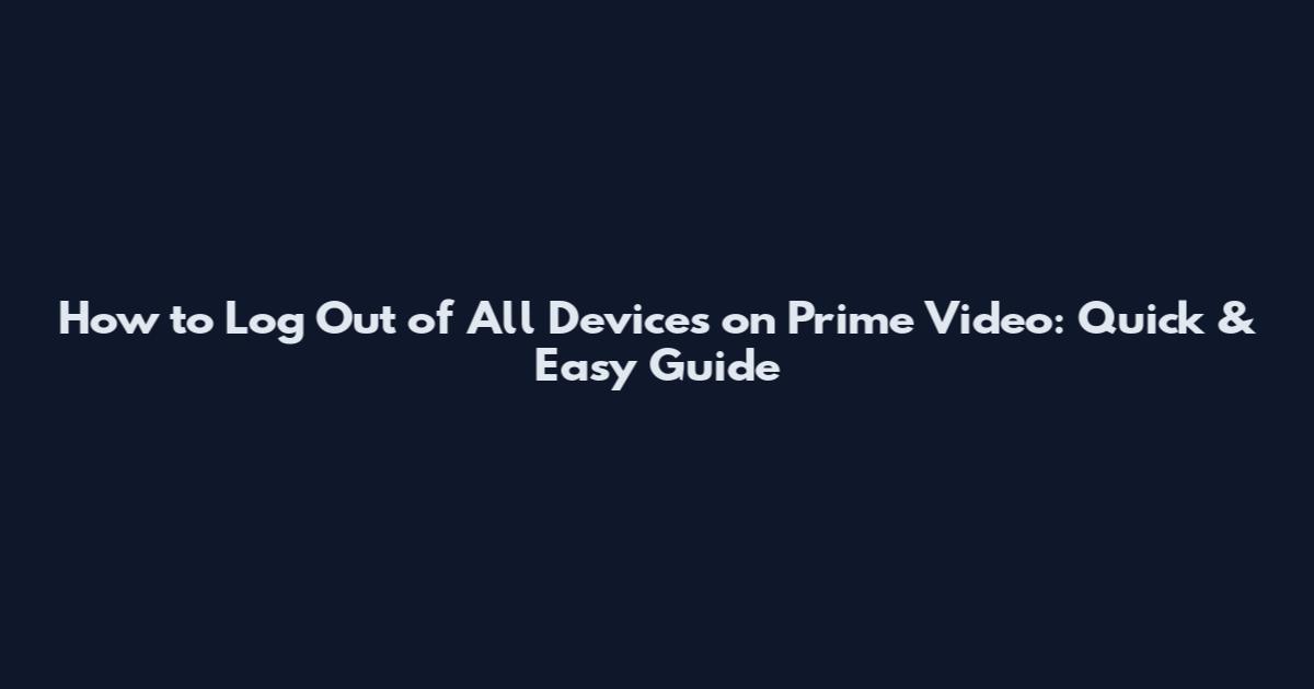 How to Log Out of All Devices on Prime Video: Quick & Easy Guide