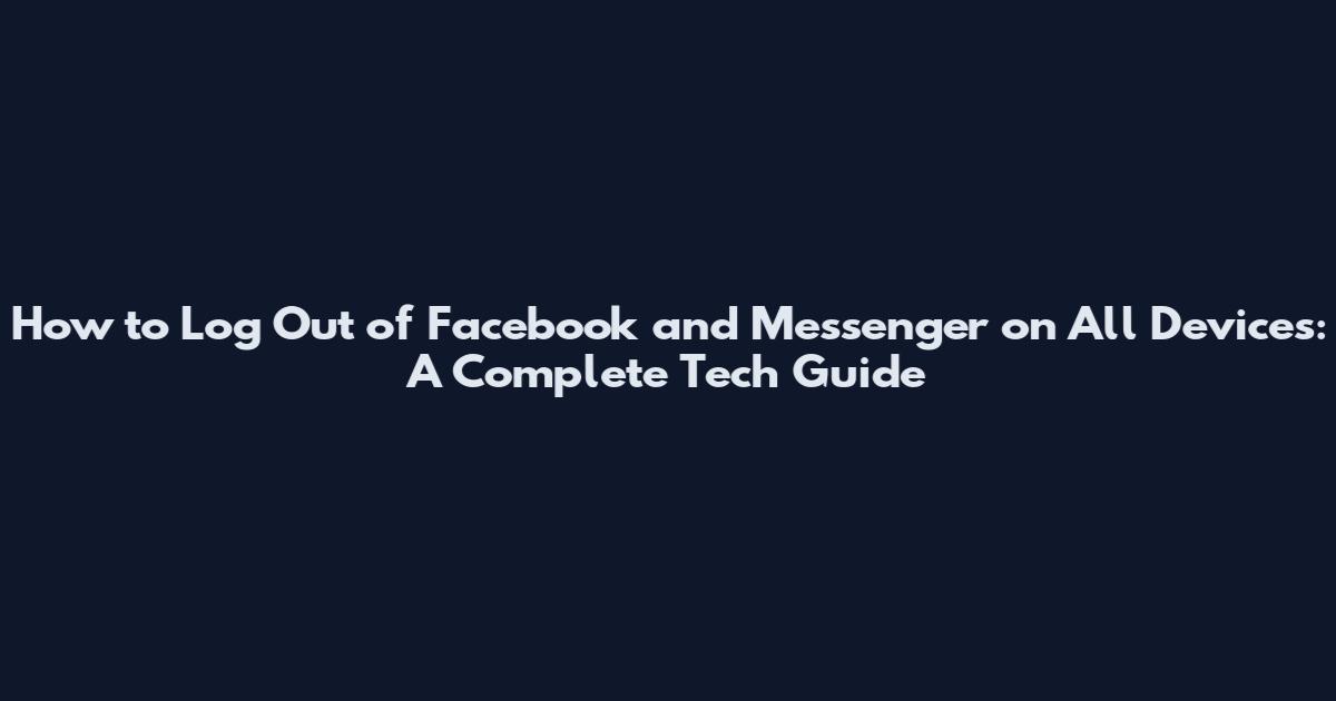 How to Log Out of Facebook and Messenger on All Devices: A Complete Tech Guide