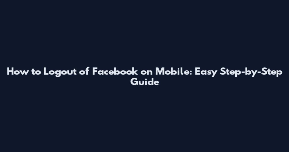 How to Logout of Facebook on Mobile: Easy Step-by-Step Guide