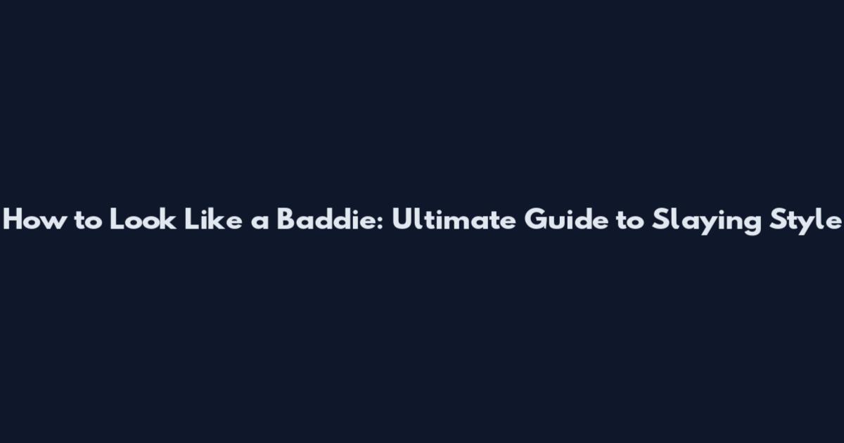 How to Look Like a Baddie: Ultimate Guide to Slaying Style