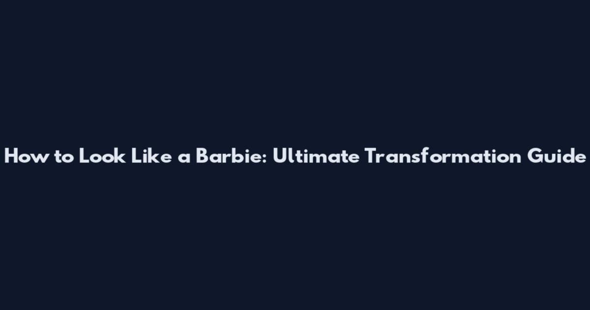 How to Look Like a Barbie: Ultimate Transformation Guide