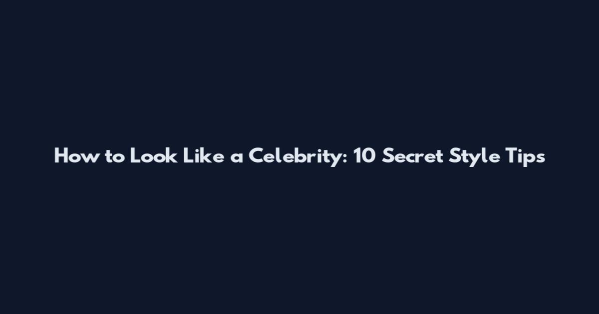How to Look Like a Celebrity: 10 Secret Style Tips